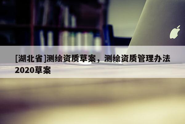 [湖北省]測繪資質草案，測繪資質管理辦法2020草案