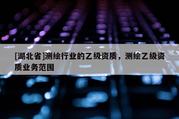 [湖北省]測繪行業的乙級資質，測繪乙級資質業務范圍