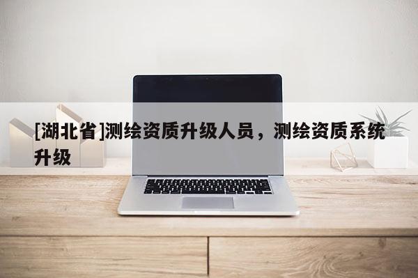 [湖北省]測繪資質升級人員，測繪資質系統升級