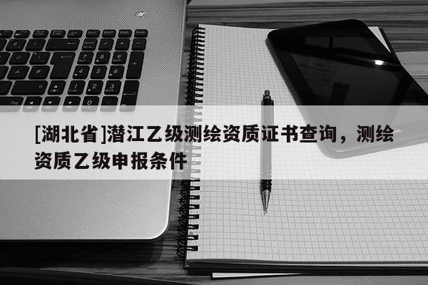 [湖北省]潛江乙級測繪資質證書查詢，測繪資質乙級申報條件