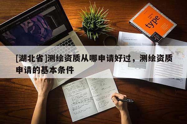 [湖北省]測繪資質從哪申請好過，測繪資質申請的基本條件