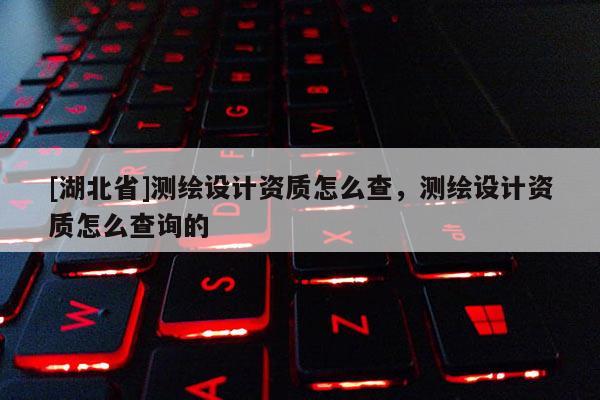 [湖北省]測繪設計資質怎么查，測繪設計資質怎么查詢的