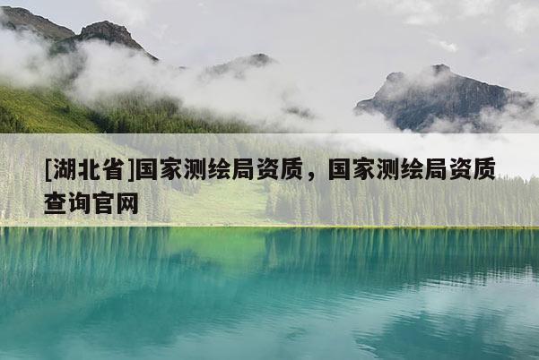 [湖北省]國家測繪局資質(zhì)，國家測繪局資質(zhì)查詢官網(wǎng)