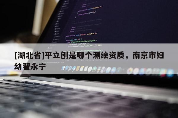 [湖北省]平立刨是哪個測繪資質(zhì)，南京市婦幼翟永寧