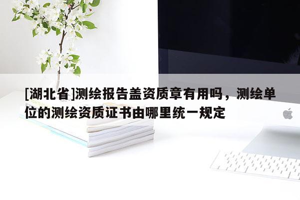 [湖北省]測(cè)繪報(bào)告蓋資質(zhì)章有用嗎，測(cè)繪單位的測(cè)繪資質(zhì)證書由哪里統(tǒng)一規(guī)定