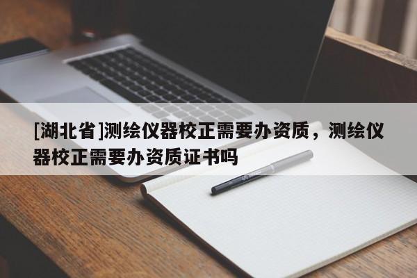 [湖北省]測繪儀器校正需要辦資質，測繪儀器校正需要辦資質證書嗎