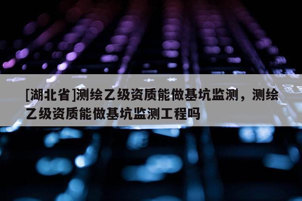 [湖北省]測繪乙級資質能做基坑監(jiān)測，測繪乙級資質能做基坑監(jiān)測工程嗎