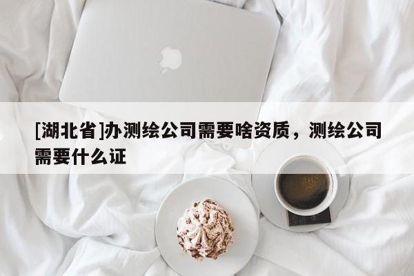 [湖北省]辦測繪公司需要啥資質，測繪公司需要什么證