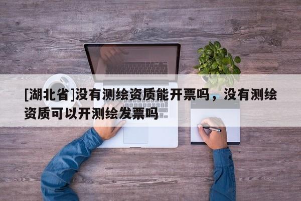 [湖北省]沒有測繪資質能開票嗎，沒有測繪資質可以開測繪發票嗎