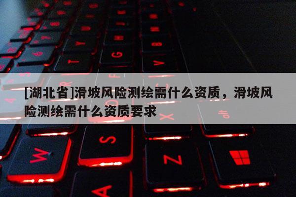 [湖北省]滑坡風險測繪需什么資質，滑坡風險測繪需什么資質要求