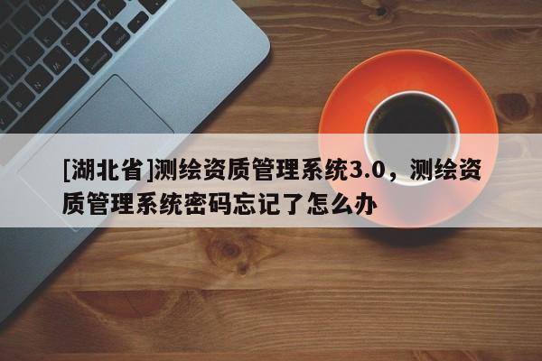 [湖北省]測繪資質管理系統3.0，測繪資質管理系統密碼忘記了怎么辦