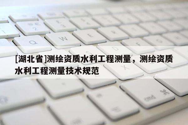 [湖北省]測繪資質水利工程測量，測繪資質水利工程測量技術規范