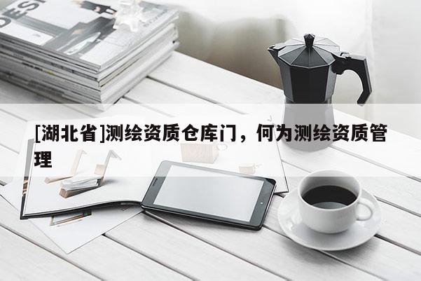 [湖北省]測繪資質倉庫門，何為測繪資質管理