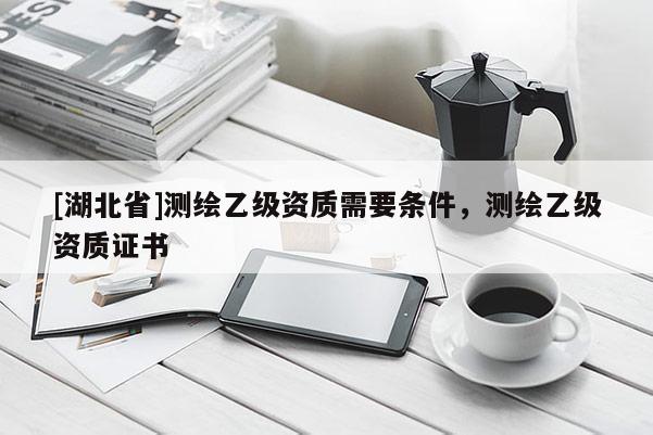 [湖北省]測(cè)繪乙級(jí)資質(zhì)需要條件，測(cè)繪乙級(jí)資質(zhì)證書(shū)