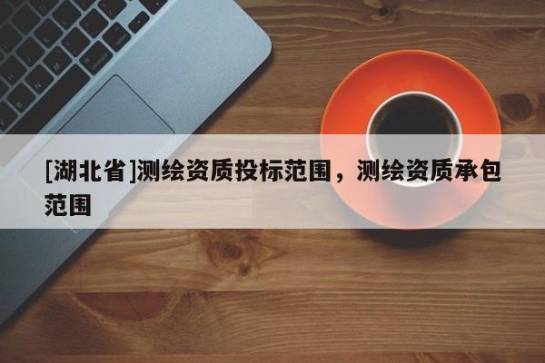 [湖北省]測繪資質投標范圍，測繪資質承包范圍
