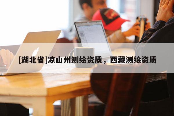 [湖北省]涼山州測繪資質(zhì)，西藏測繪資質(zhì)