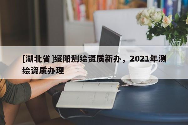 [湖北省]綏陽測(cè)繪資質(zhì)新辦，2021年測(cè)繪資質(zhì)辦理
