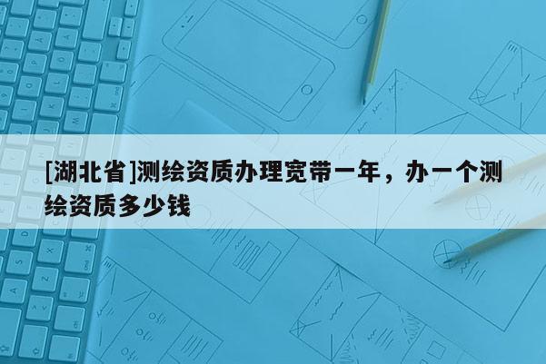 [湖北省]測繪資質辦理寬帶一年，辦一個測繪資質多少錢