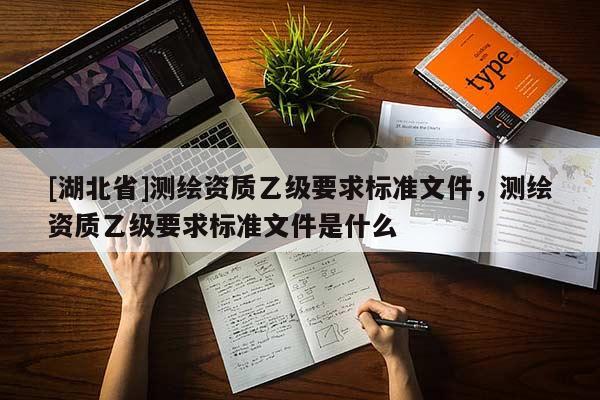 [湖北省]測繪資質乙級要求標準文件，測繪資質乙級要求標準文件是什么