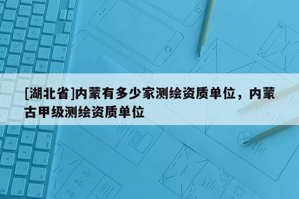 [湖北省]內蒙有多少家測繪資質單位，內蒙古甲級測繪資質單位