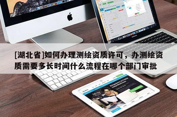 [湖北省]如何辦理測繪資質許可，辦測繪資質需要多長時間什么流程在哪個部門審批