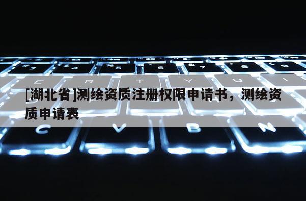 [湖北省]測繪資質(zhì)注冊權(quán)限申請書，測繪資質(zhì)申請表