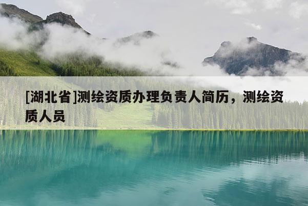[湖北省]測繪資質辦理負責人簡歷，測繪資質人員