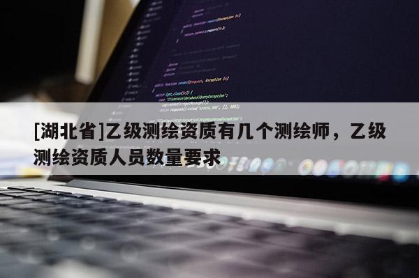 [湖北省]乙級測繪資質有幾個測繪師，乙級測繪資質人員數量要求
