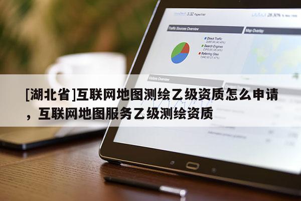 [湖北省]互聯(lián)網(wǎng)地圖測(cè)繪乙級(jí)資質(zhì)怎么申請(qǐng)，互聯(lián)網(wǎng)地圖服務(wù)乙級(jí)測(cè)繪資質(zhì)