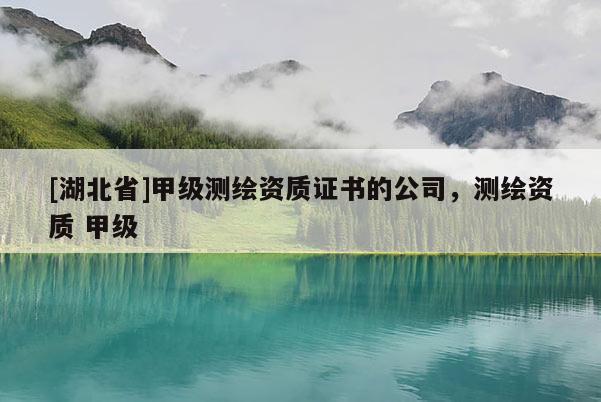 [湖北省]甲級測繪資質證書的公司，測繪資質 甲級