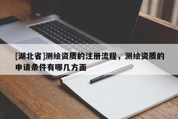 [湖北省]測繪資質的注冊流程，測繪資質的申請條件有哪幾方面