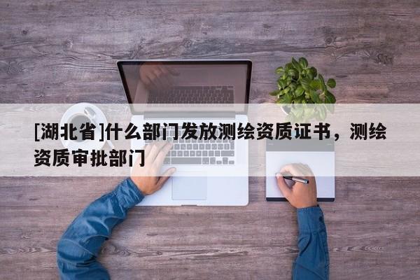 [湖北省]什么部門發放測繪資質證書，測繪資質審批部門