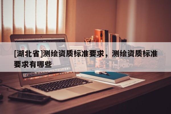 [湖北省]測繪資質標準要求，測繪資質標準要求有哪些