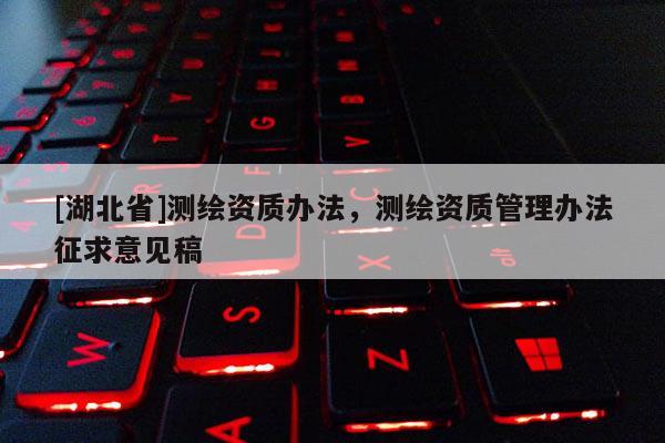 [湖北省]測繪資質辦法，測繪資質管理辦法征求意見稿