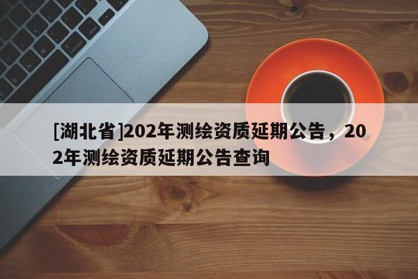 [湖北省]202年測繪資質(zhì)延期公告，202年測繪資質(zhì)延期公告查詢
