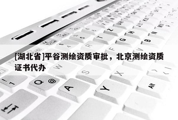 [湖北省]平谷測(cè)繪資質(zhì)審批，北京測(cè)繪資質(zhì)證書(shū)代辦
