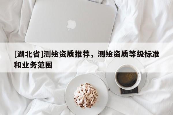 [湖北省]測繪資質推薦，測繪資質等級標準和業務范圍