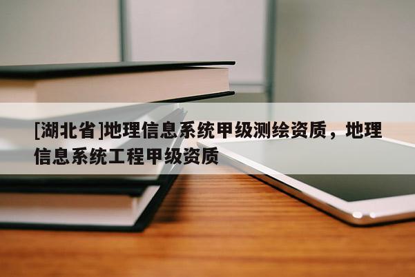 [湖北省]地理信息系統甲級測繪資質，地理信息系統工程甲級資質
