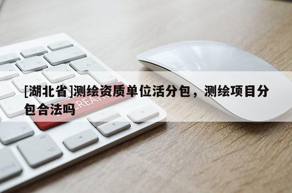 [湖北省]測繪資質單位活分包，測繪項目分包合法嗎
