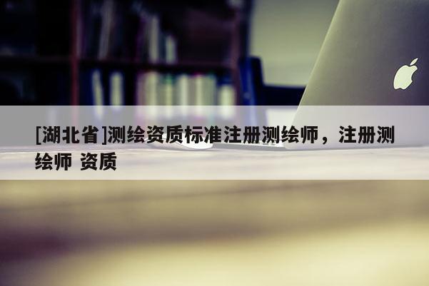 [湖北省]測繪資質標準注冊測繪師，注冊測繪師 資質