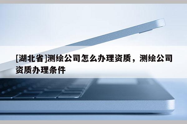 [湖北省]測繪公司怎么辦理資質，測繪公司資質辦理條件