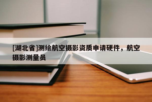 [湖北省]測繪航空攝影資質申請硬件，航空攝影測量員