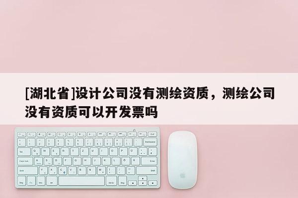 [湖北省]設計公司沒有測繪資質，測繪公司沒有資質可以開發票嗎