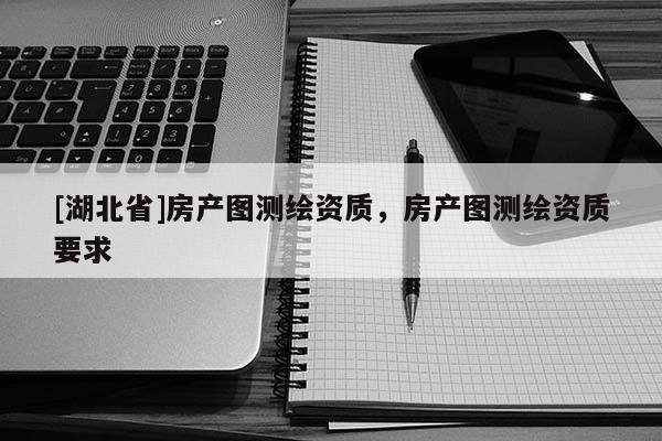 [湖北省]房產(chǎn)圖測(cè)繪資質(zhì)，房產(chǎn)圖測(cè)繪資質(zhì)要求