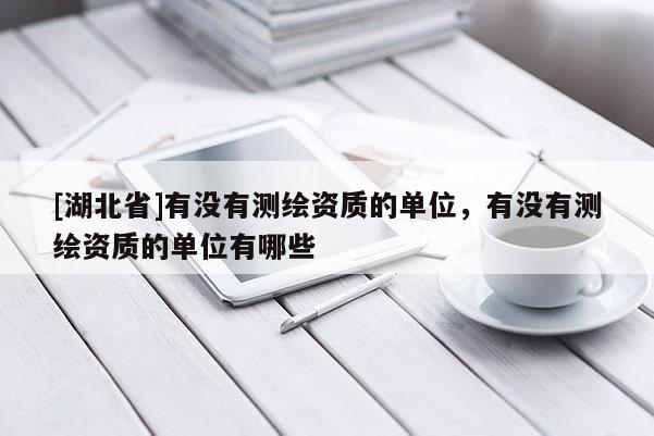 [湖北省]有沒有測繪資質(zhì)的單位，有沒有測繪資質(zhì)的單位有哪些