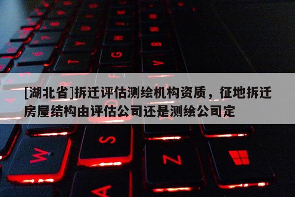 [湖北省]拆遷評估測繪機構資質，征地拆遷房屋結構由評估公司還是測繪公司定
