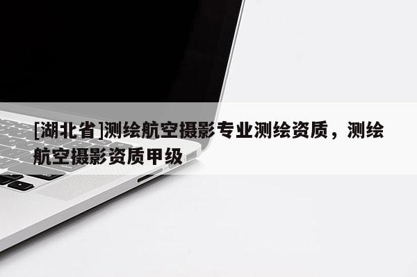[湖北省]測繪航空攝影專業測繪資質，測繪航空攝影資質甲級