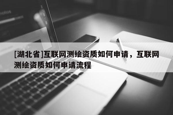 [湖北省]互聯(lián)網(wǎng)測繪資質(zhì)如何申請，互聯(lián)網(wǎng)測繪資質(zhì)如何申請流程