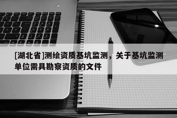 [湖北省]測繪資質基坑監測，關于基坑監測單位需具勘察資質的文件