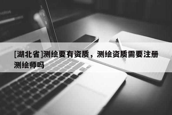 [湖北省]測繪要有資質，測繪資質需要注冊測繪師嗎